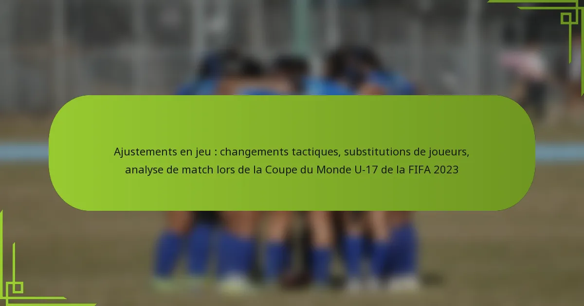 Ajustements en jeu : changements tactiques, substitutions de joueurs, analyse de match lors de la Coupe du Monde U-17 de la FIFA 2023