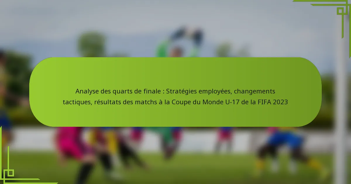 Analyse des quarts de finale : Stratégies employées, changements tactiques, résultats des matchs à la Coupe du Monde U-17 de la FIFA 2023