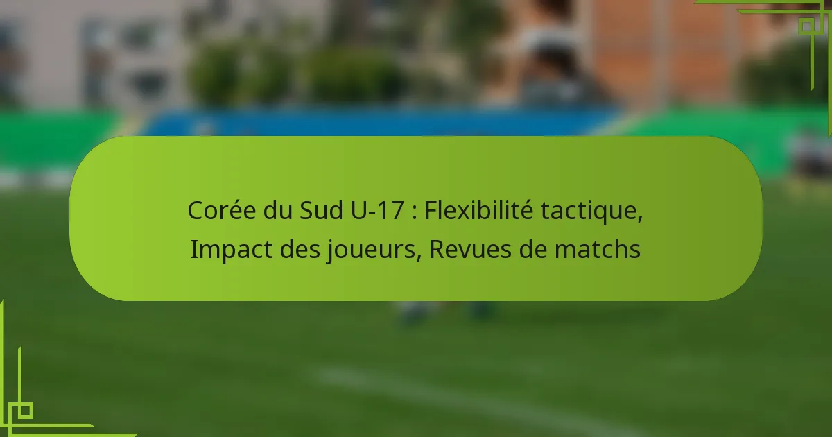 Corée du Sud U-17 : Flexibilité tactique, Impact des joueurs, Revues de matchs