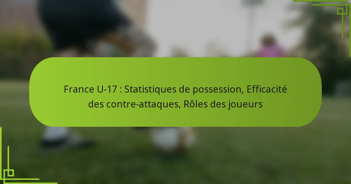 France U-17 : Statistiques de possession, Efficacité des contre-attaques, Rôles des joueurs