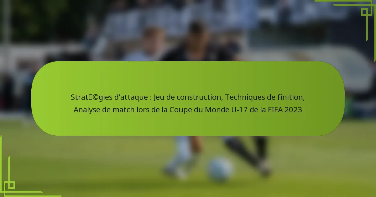Stratégies d’attaque : Jeu de construction, Techniques de finition, Analyse de match lors de la Coupe du Monde U-17 de la FIFA 2023