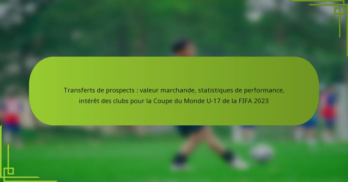 Transferts de prospects : valeur marchande, statistiques de performance, intérêt des clubs pour la Coupe du Monde U-17 de la FIFA 2023