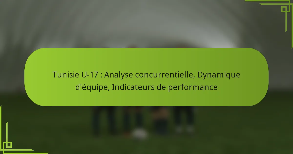 Tunisie U-17 : Analyse concurrentielle, Dynamique d’équipe, Indicateurs de performance