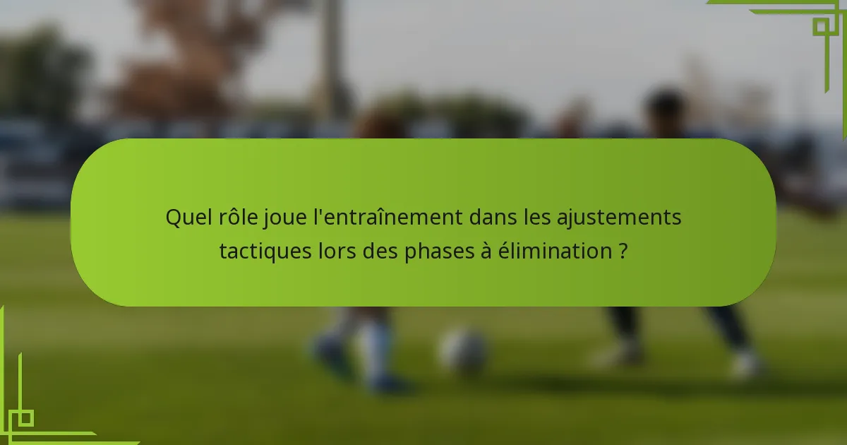 Quel rôle joue l'entraînement dans les ajustements tactiques lors des phases à élimination ?