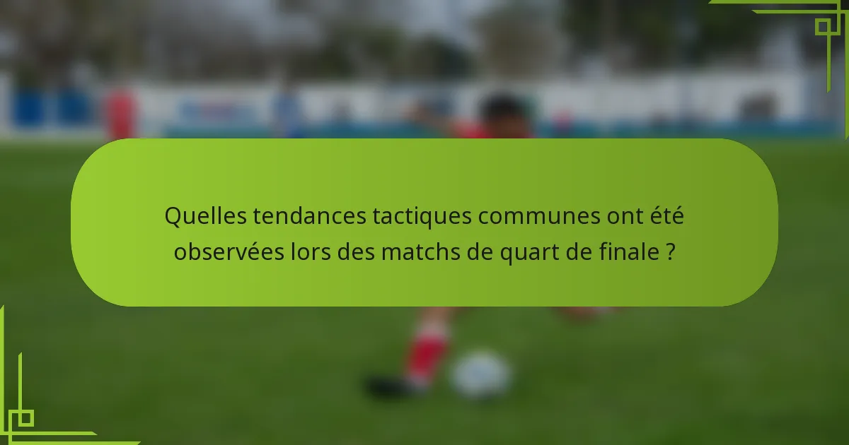 Quelles tendances tactiques communes ont été observées lors des matchs de quart de finale ?