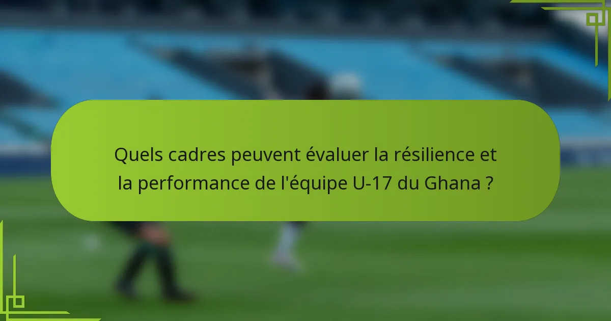 Quels cadres peuvent évaluer la résilience et la performance de l'équipe U-17 du Ghana ?