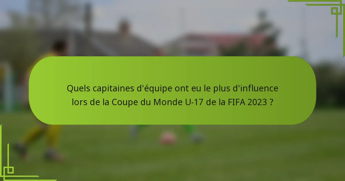 Quels capitaines d'équipe ont eu le plus d'influence lors de la Coupe du Monde U-17 de la FIFA 2023 ?