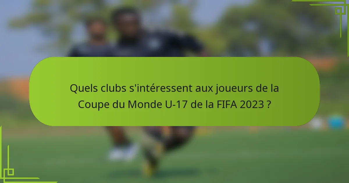 Quels clubs s'intéressent aux joueurs de la Coupe du Monde U-17 de la FIFA 2023 ?