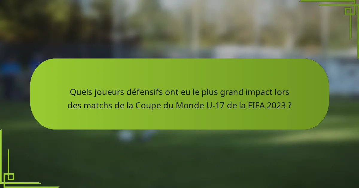 Quels joueurs défensifs ont eu le plus grand impact lors des matchs de la Coupe du Monde U-17 de la FIFA 2023 ?