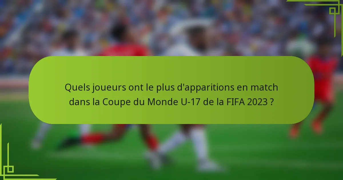 Quels joueurs ont le plus d'apparitions en match dans la Coupe du Monde U-17 de la FIFA 2023 ?